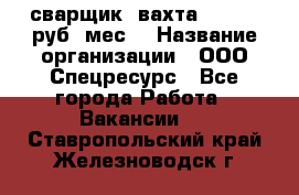 сварщик. вахта. 40 000 руб./мес. › Название организации ­ ООО Спецресурс - Все города Работа » Вакансии   . Ставропольский край,Железноводск г.